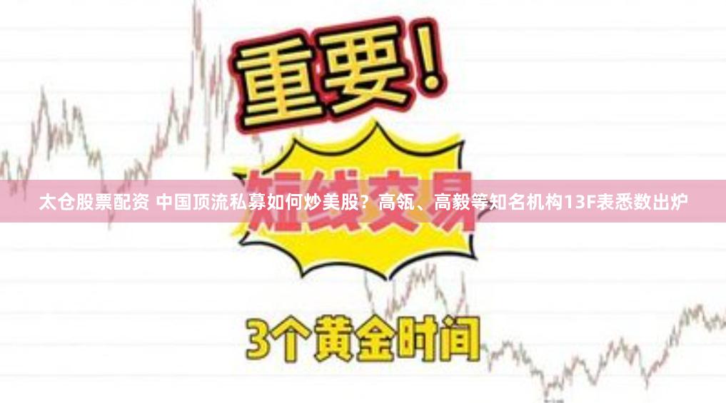 太仓股票配资 中国顶流私募如何炒美股？高瓴、高毅等知名机构13F表悉数出炉