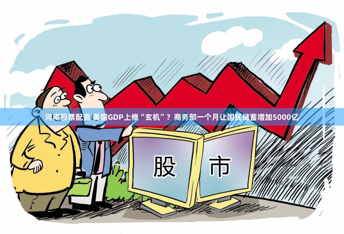 河南股票配资 美国GDP上修“玄机”？商务部一个月让国民储蓄增加5000亿