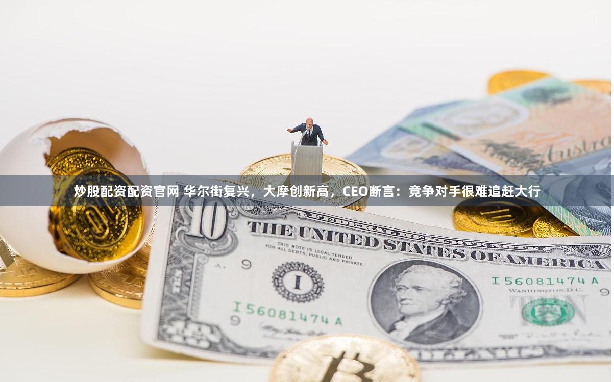 炒股配资配资官网 华尔街复兴，大摩创新高，CEO断言：竞争对手很难追赶大行