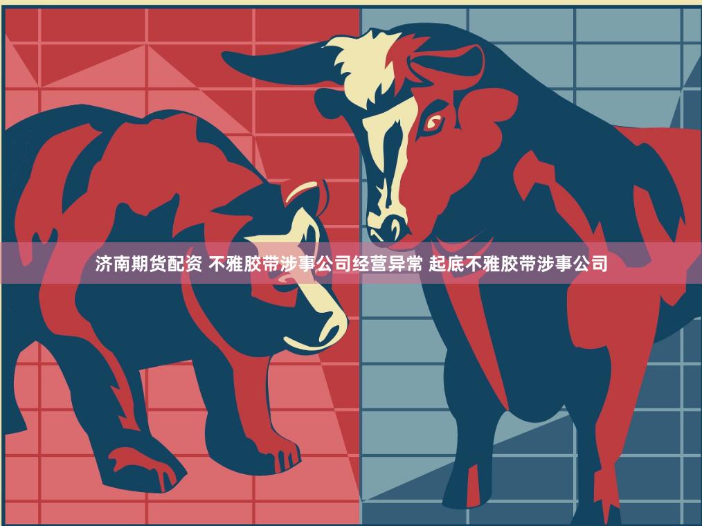 济南期货配资 不雅胶带涉事公司经营异常 起底不雅胶带涉事公司