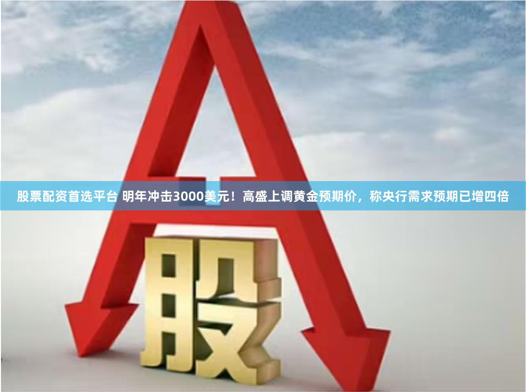 股票配资首选平台 明年冲击3000美元！高盛上调黄金预期价，称央行需求预期已增四倍