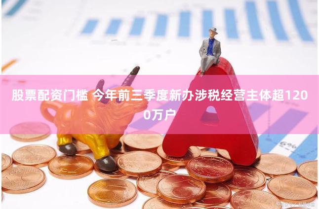 股票配资门槛 今年前三季度新办涉税经营主体超1200万户