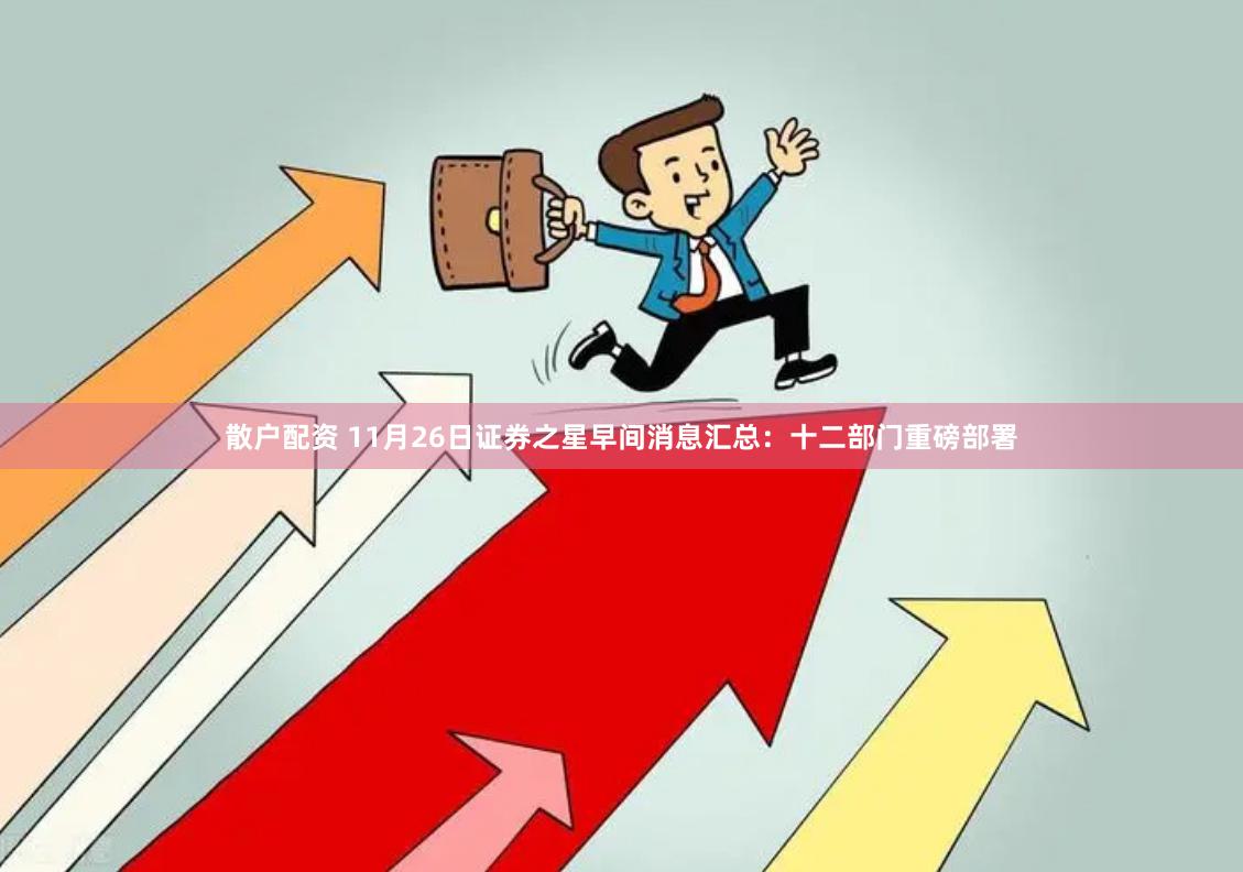 散户配资 11月26日证券之星早间消息汇总：十二部门重磅部署