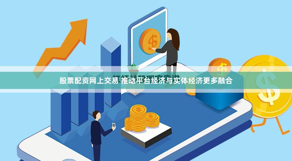 股票配资网上交易 推动平台经济与实体经济更多融合