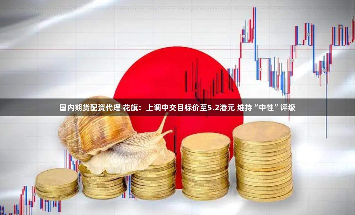 国内期货配资代理 花旗：上调中交目标价至5.2港元 维持“中性”评级
