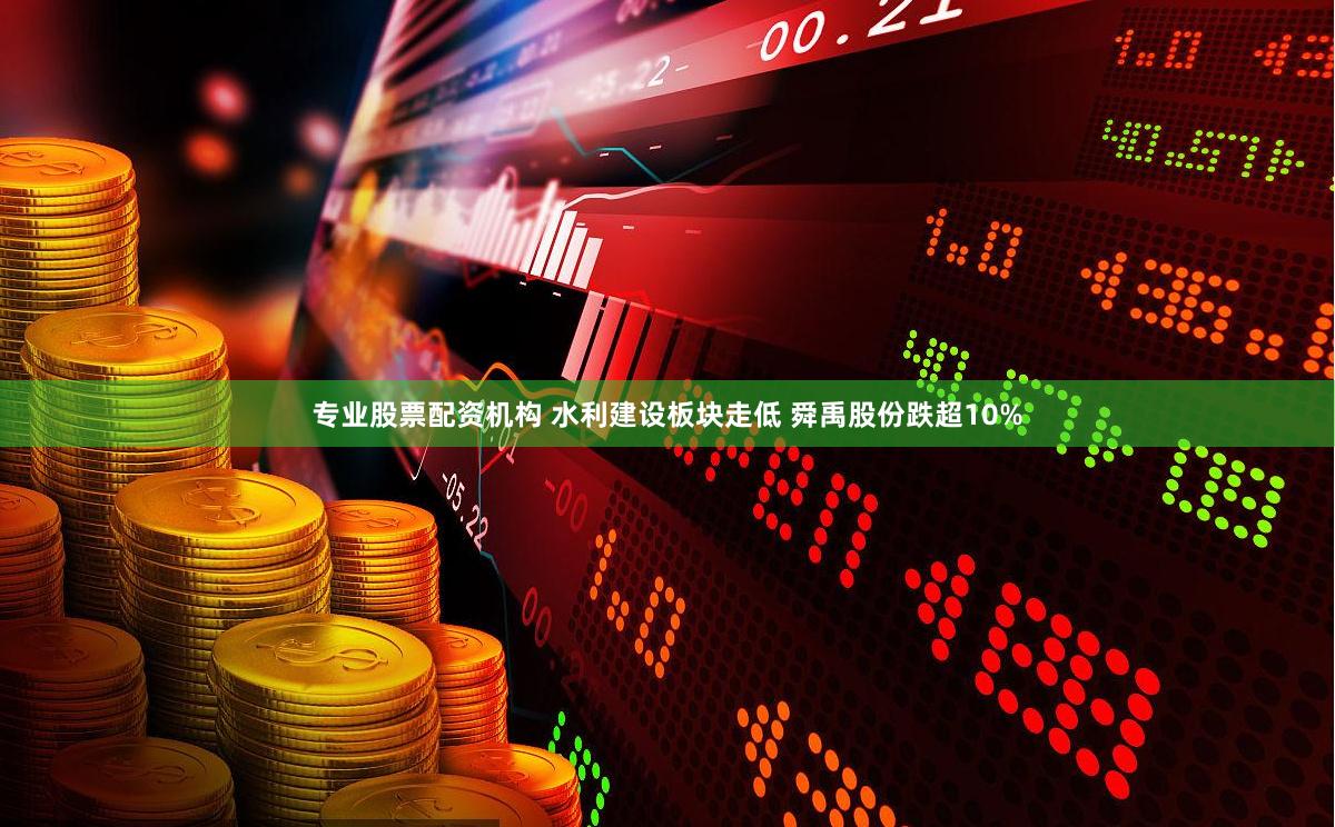 专业股票配资机构 水利建设板块走低 舜禹股份跌超10%