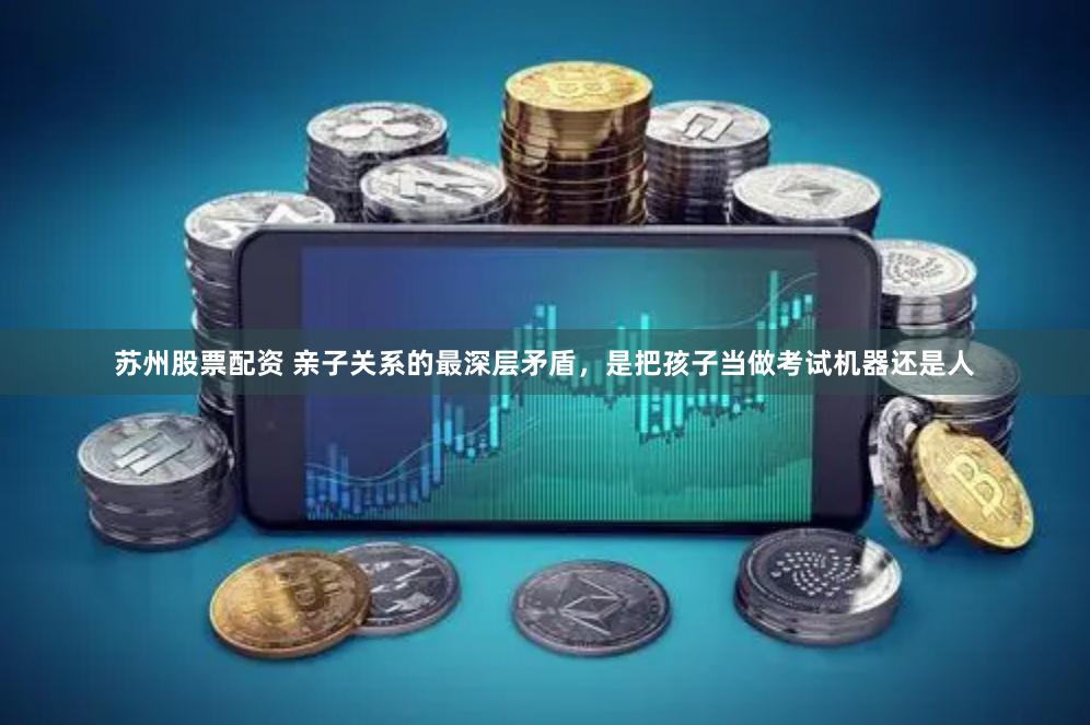 苏州股票配资 亲子关系的最深层矛盾，是把孩子当做考试机器还是人