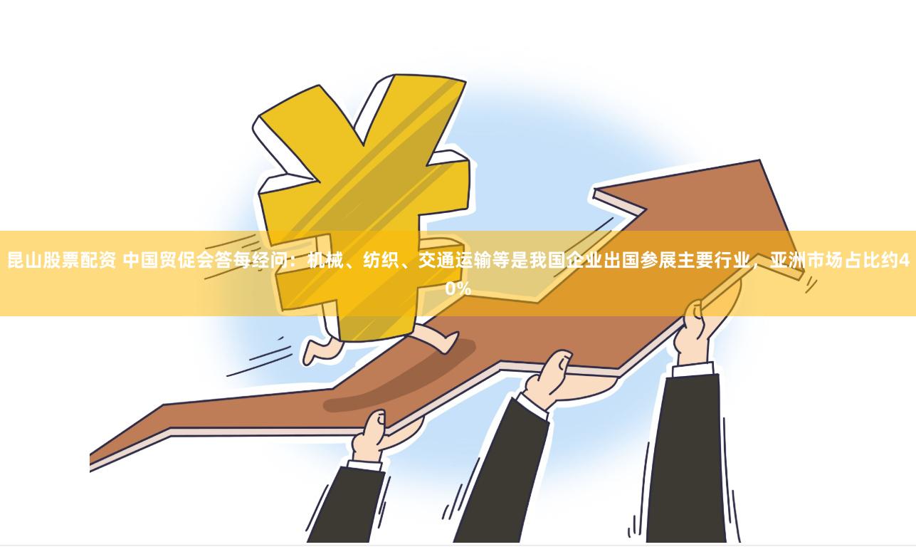 昆山股票配资 中国贸促会答每经问：机械、纺织、交通运输等是我国企业出国参展主要行业，亚洲市场占比约40%