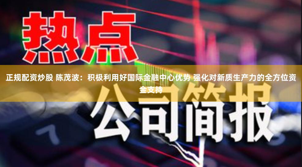 正规配资炒股 陈茂波：积极利用好国际金融中心优势 强化对新质生产力的全方位资金支持