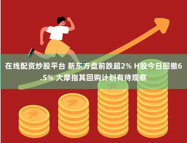 在线配资炒股平台 新东方盘前跌超2% H股今日回撤6.5% 大摩指其回购计划有待观察