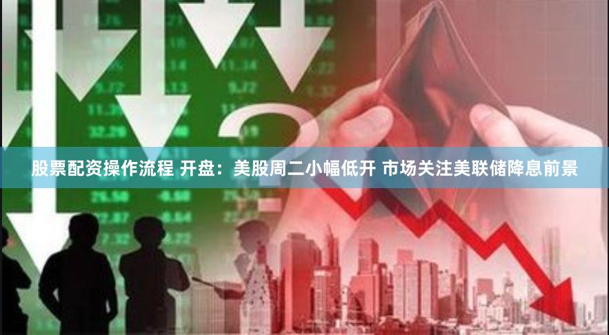股票配资操作流程 开盘：美股周二小幅低开 市场关注美联储降息前景