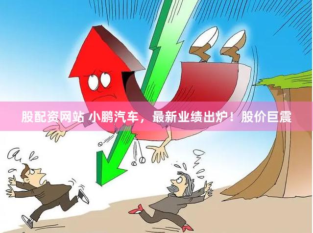 股配资网站 小鹏汽车，最新业绩出炉！股价巨震