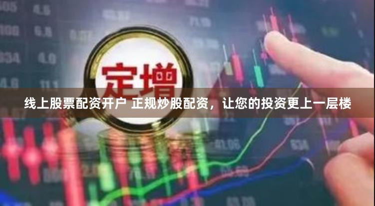 线上股票配资开户 正规炒股配资，让您的投资更上一层楼