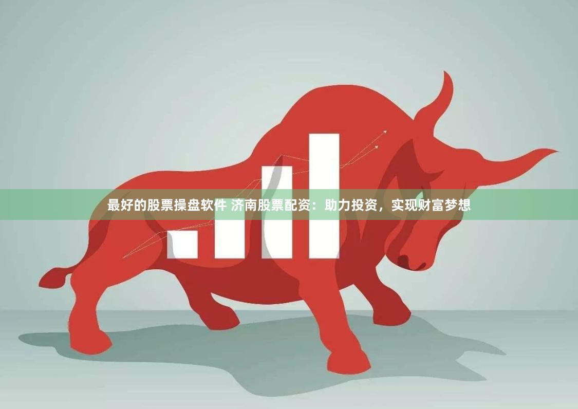 最好的股票操盘软件 济南股票配资：助力投资，实现财富梦想