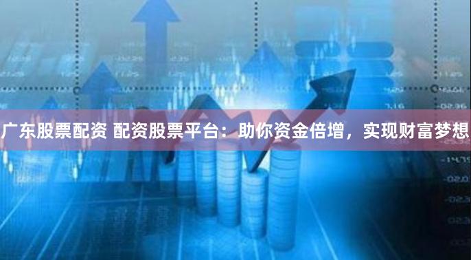 广东股票配资 配资股票平台：助你资金倍增，实现财富梦想