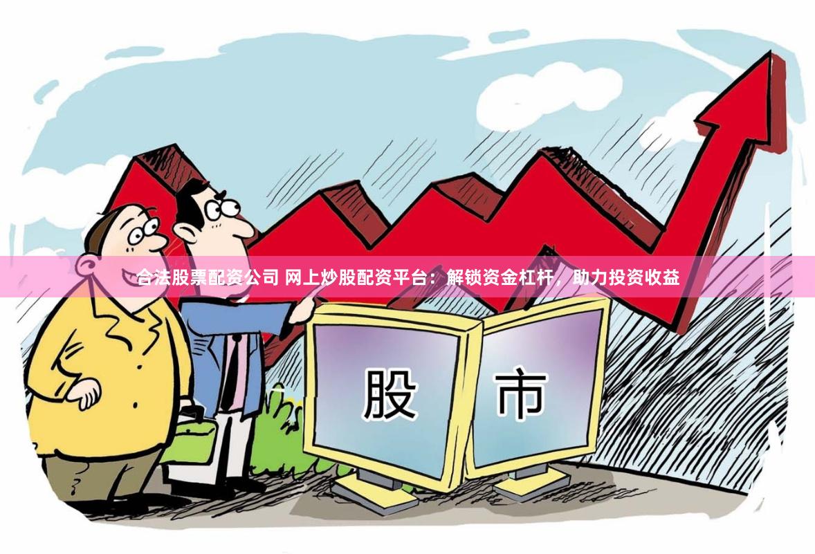 合法股票配资公司 网上炒股配资平台：解锁资金杠杆，助力投资收益