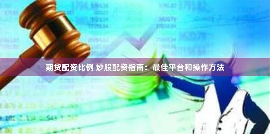 期货配资比例 炒股配资指南：最佳平台和操作方法