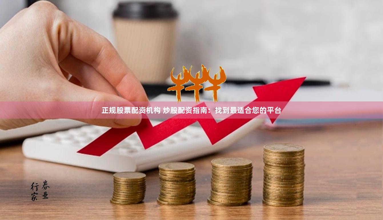 正规股票配资机构 炒股配资指南：找到最适合您的平台