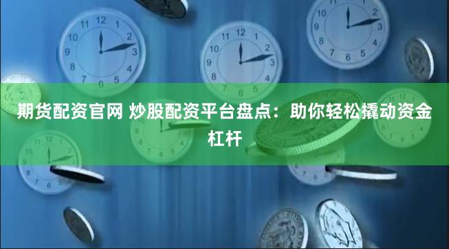 期货配资官网 炒股配资平台盘点：助你轻松撬动资金杠杆