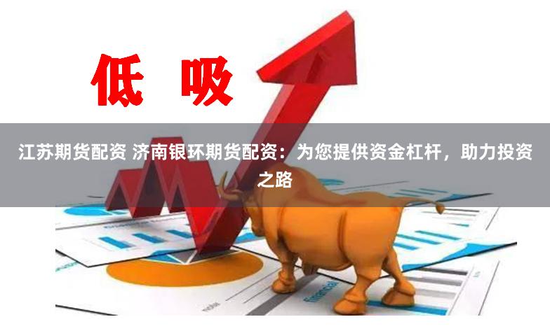 江苏期货配资 济南银环期货配资：为您提供资金杠杆，助力投资之路