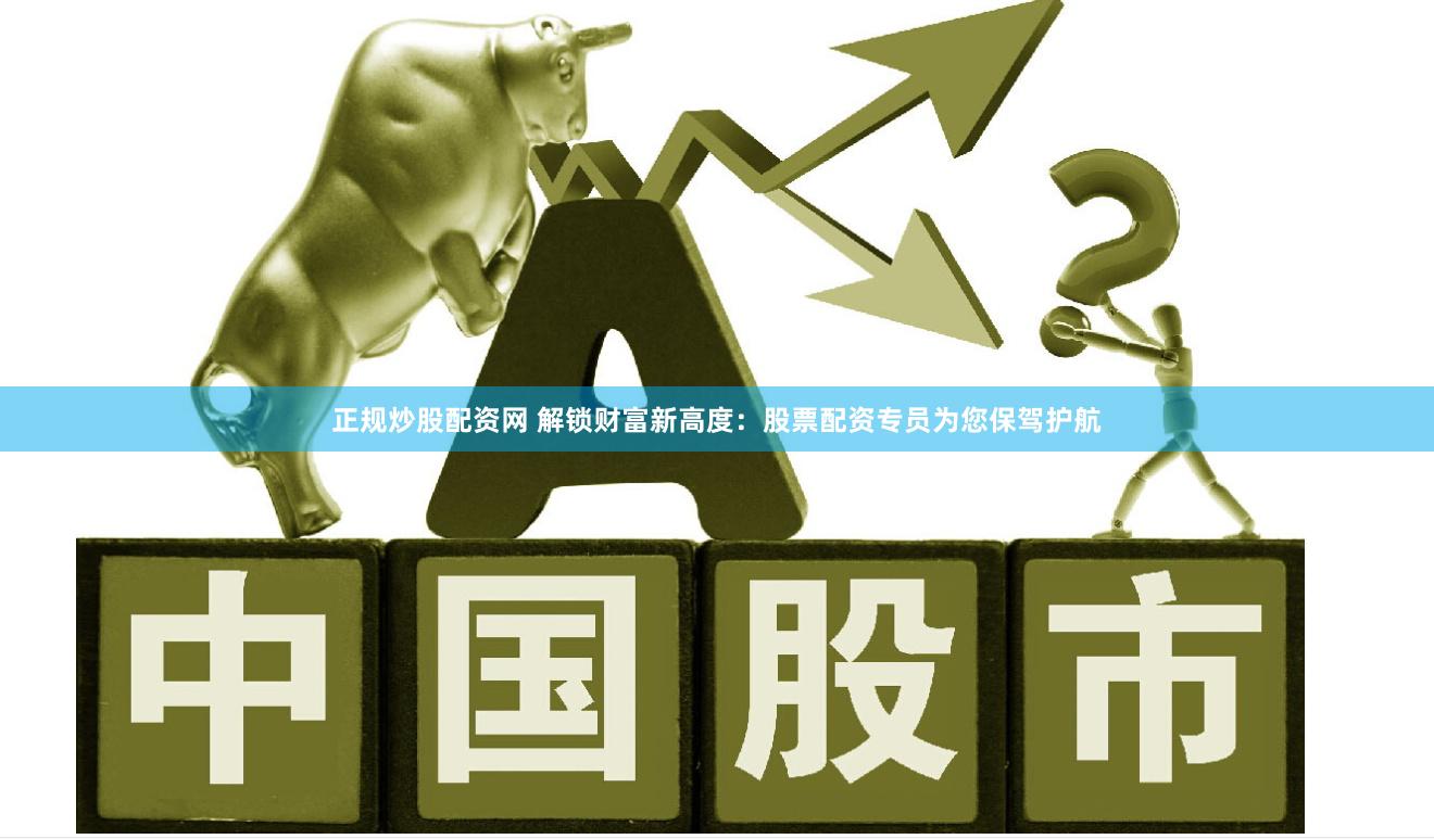 正规炒股配资网 解锁财富新高度：股票配资专员为您保驾护航