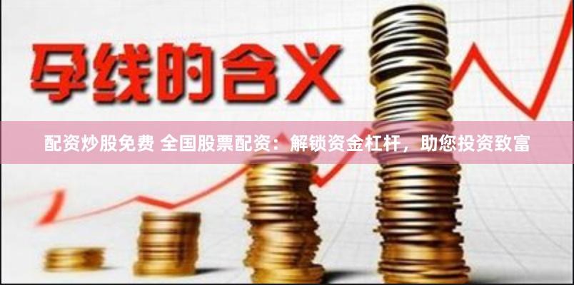 配资炒股免费 全国股票配资：解锁资金杠杆，助您投资致富