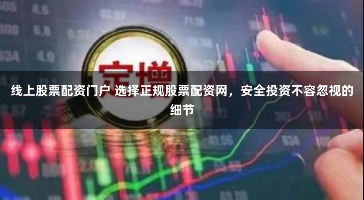 线上股票配资门户 选择正规股票配资网，安全投资不容忽视的细节