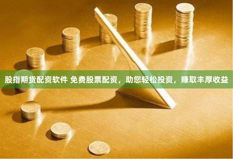 股指期货配资软件 免费股票配资，助您轻松投资，赚取丰厚收益