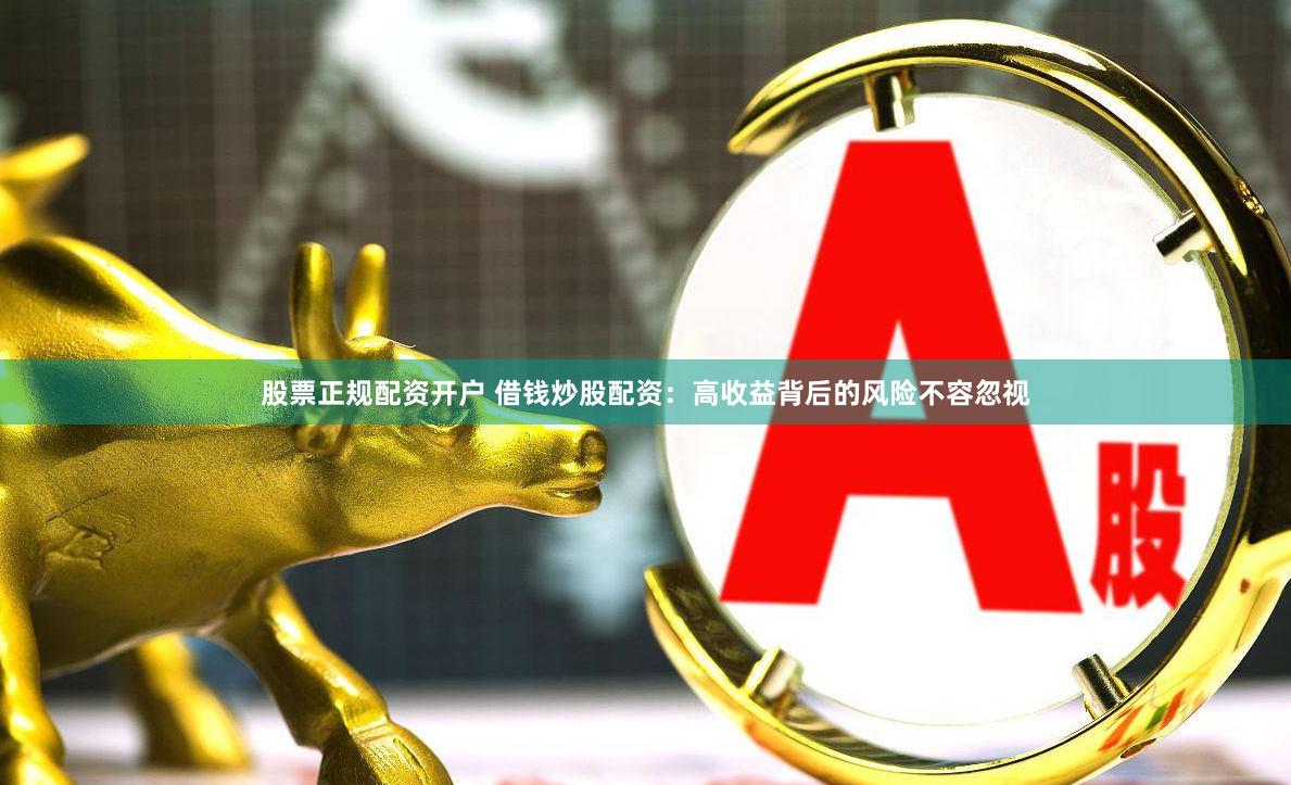 股票正规配资开户 借钱炒股配资：高收益背后的风险不容忽视