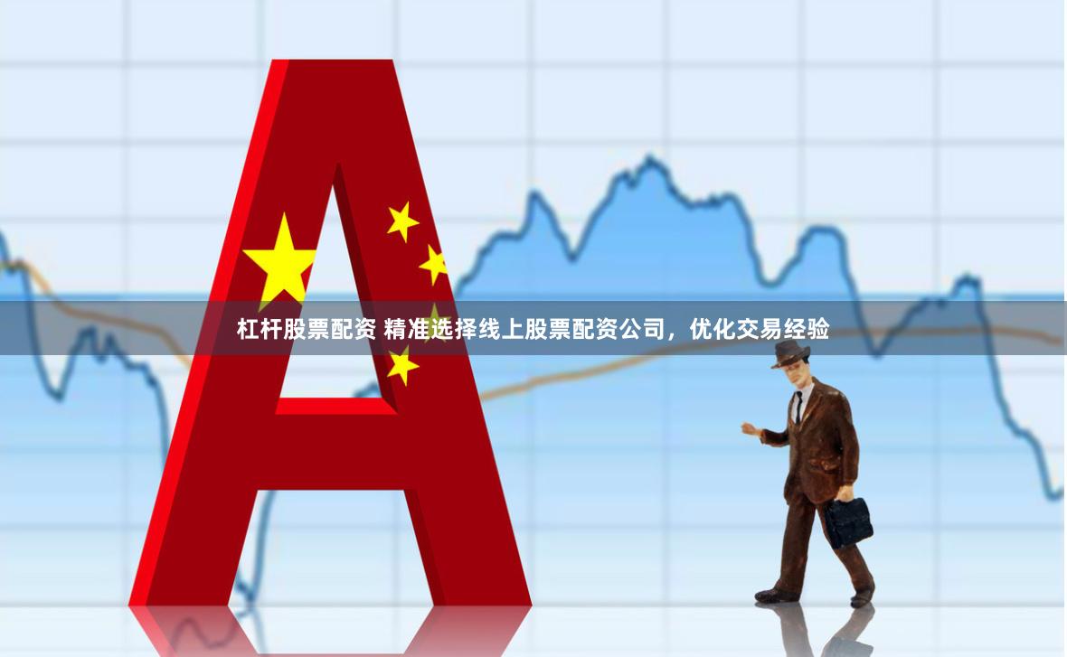 杠杆股票配资 精准选择线上股票配资公司，优化交易经验