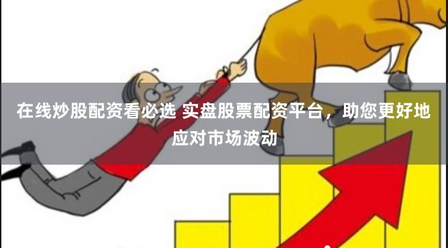 在线炒股配资看必选 实盘股票配资平台，助您更好地应对市场波动