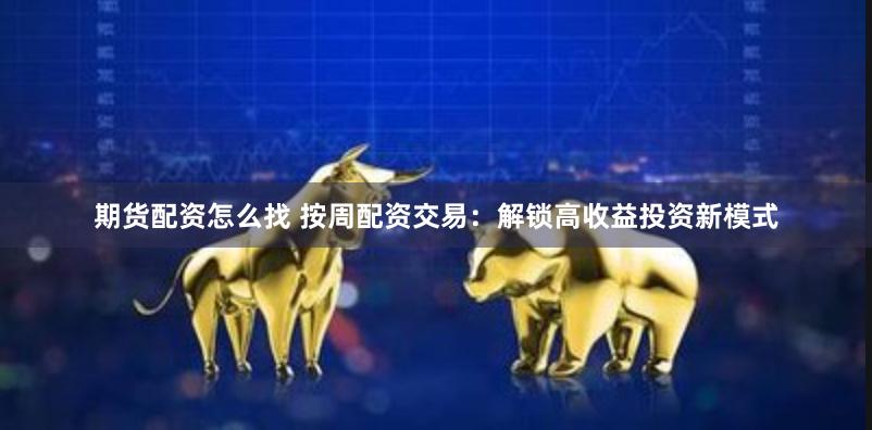 期货配资怎么找 按周配资交易：解锁高收益投资新模式