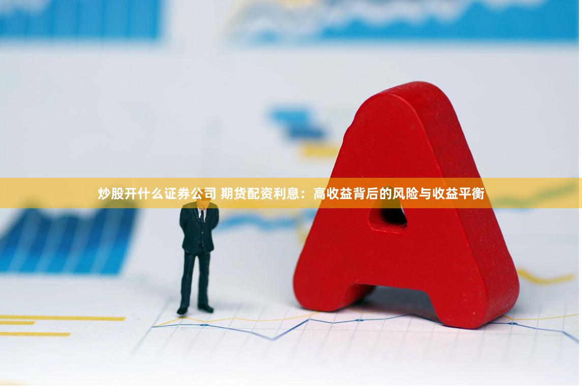炒股开什么证券公司 期货配资利息：高收益背后的风险与收益平衡