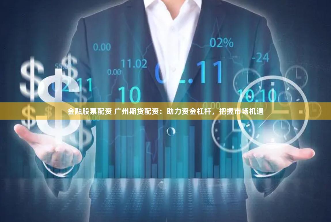 金融股票配资 广州期货配资：助力资金杠杆，把握市场机遇