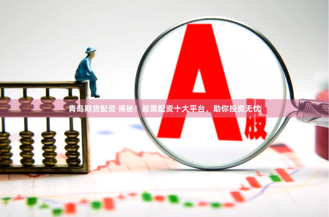 青岛期货配资 揭秘！股票配资十大平台，助你投资无忧