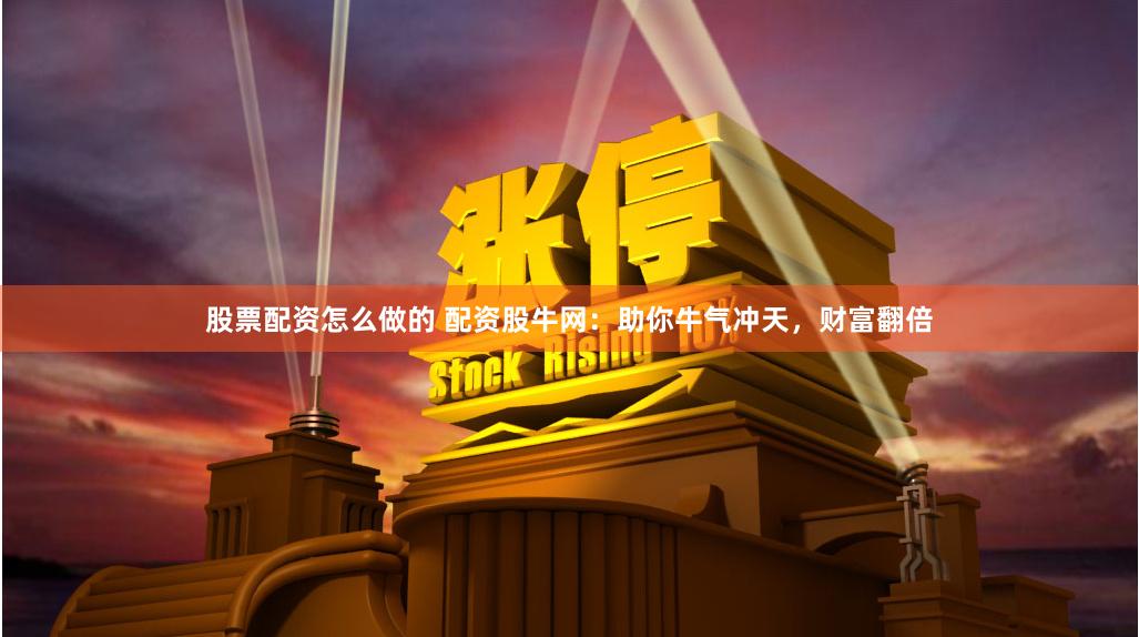 股票配资怎么做的 配资股牛网：助你牛气冲天，财富翻倍