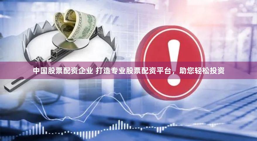 中国股票配资企业 打造专业股票配资平台，助您轻松投资