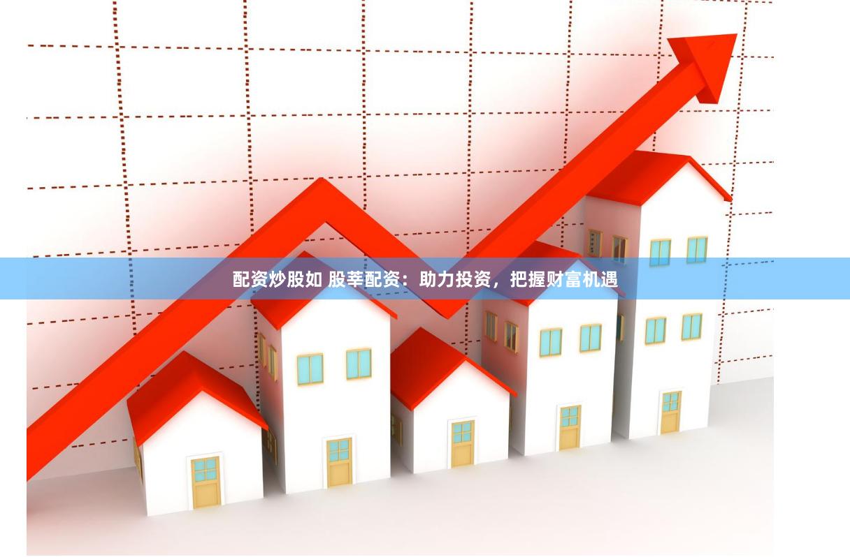 配资炒股如 股莘配资：助力投资，把握财富机遇