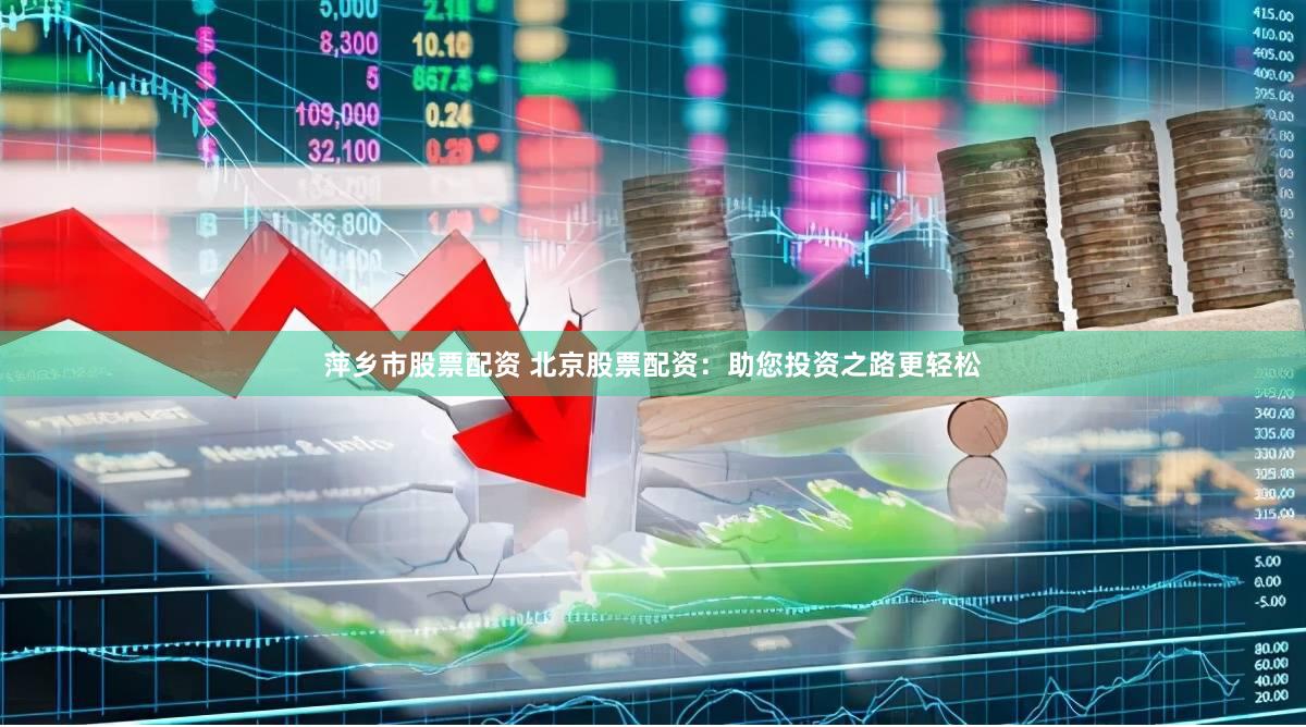 萍乡市股票配资 北京股票配资：助您投资之路更轻松