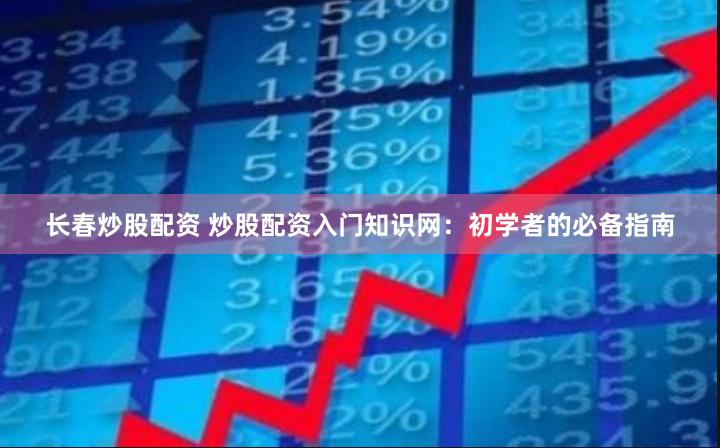 长春炒股配资 炒股配资入门知识网：初学者的必备指南