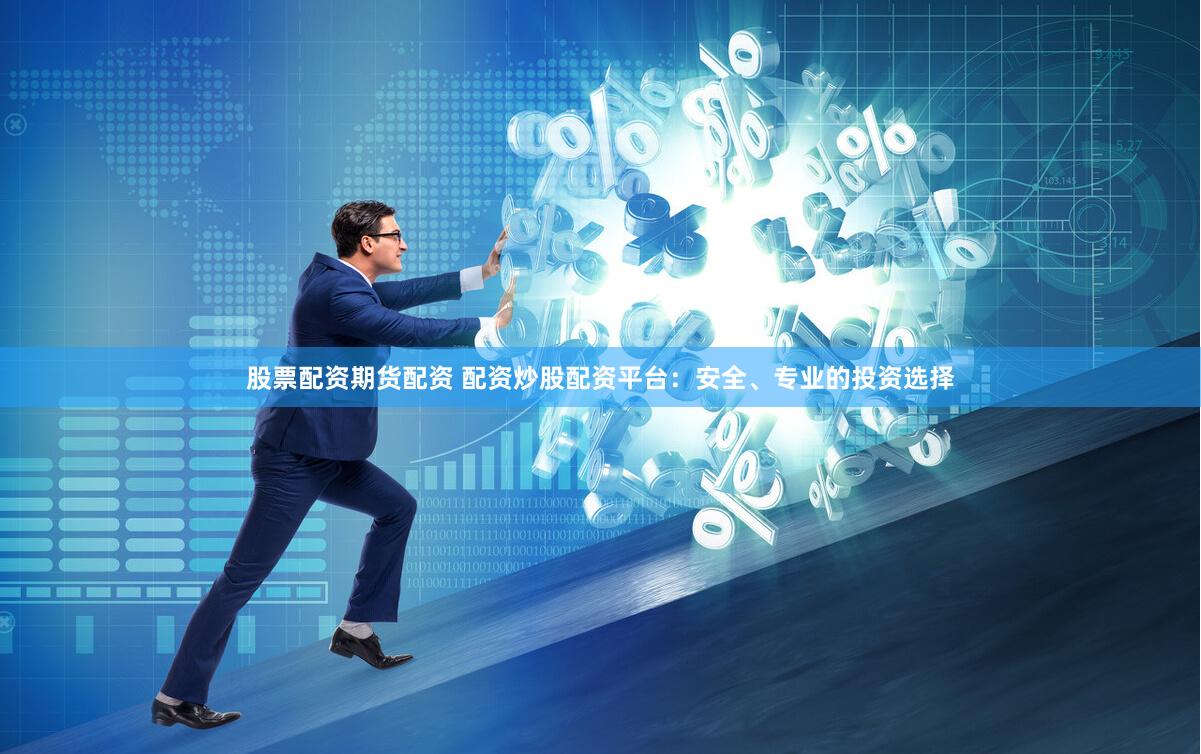 股票配资期货配资 配资炒股配资平台：安全、专业的投资选择