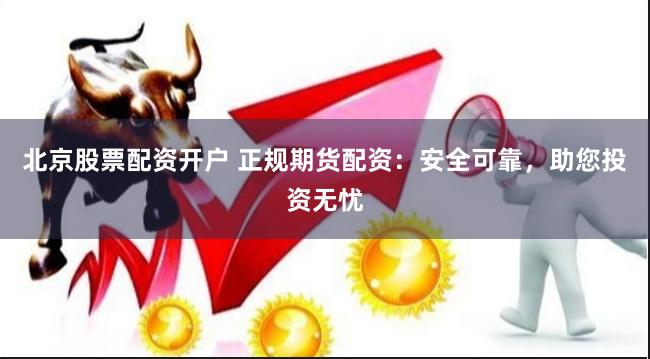 北京股票配资开户 正规期货配资：安全可靠，助您投资无忧