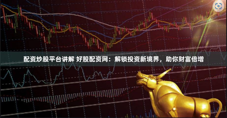 配资炒股平台讲解 好股配资网：解锁投资新境界，助你财富倍增