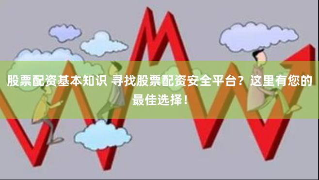 股票配资基本知识 寻找股票配资安全平台？这里有您的最佳选择！