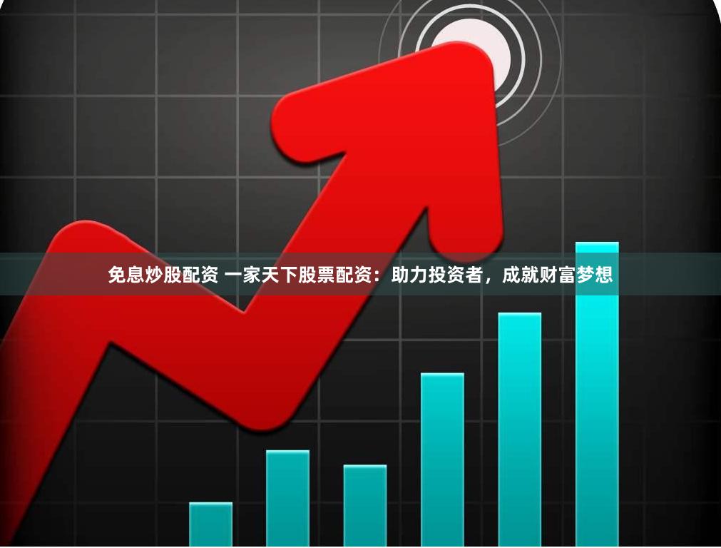 免息炒股配资 一家天下股票配资：助力投资者，成就财富梦想