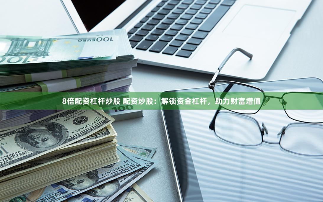8倍配资杠杆炒股 配资炒股：解锁资金杠杆，助力财富增值