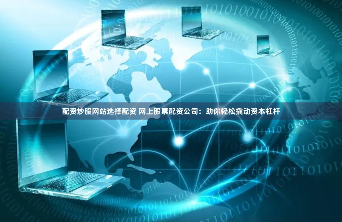 配资炒股网站选择配资 网上股票配资公司：助你轻松撬动资本杠杆
