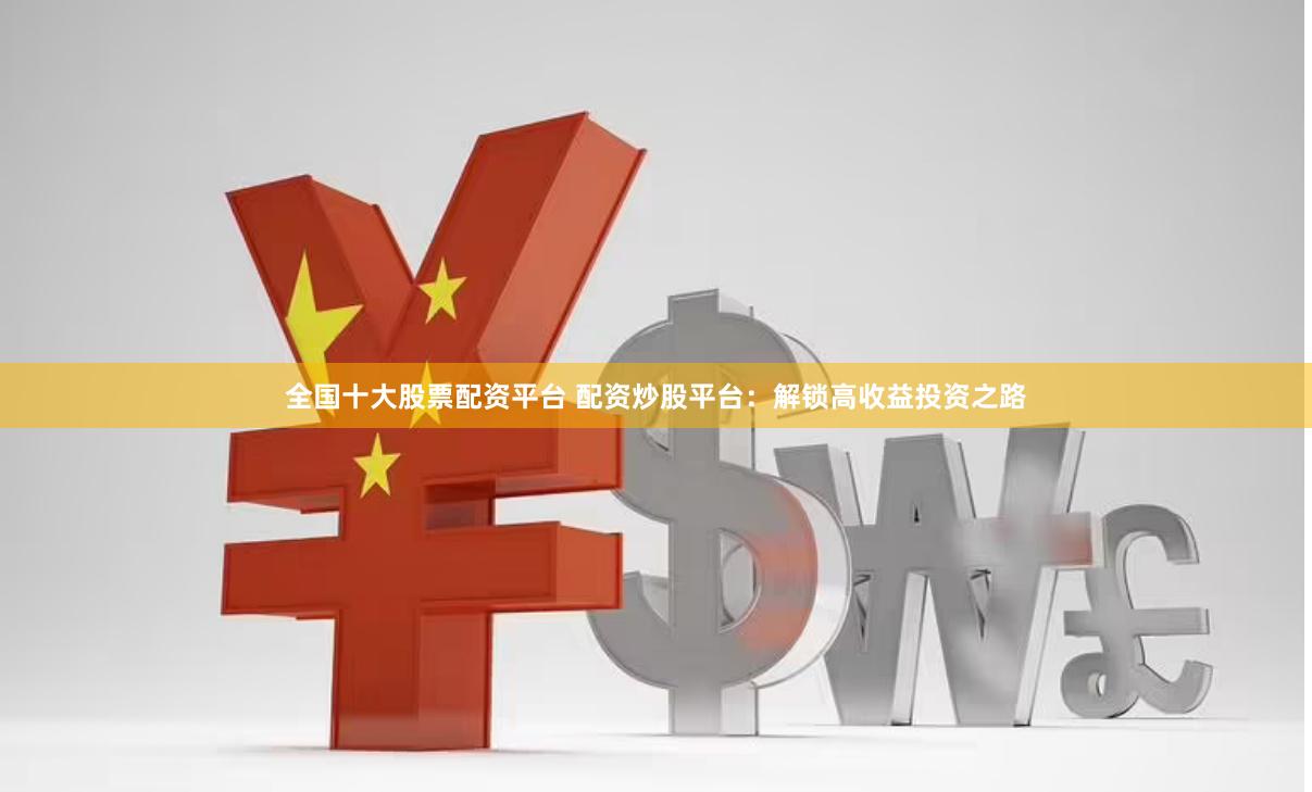 全国十大股票配资平台 配资炒股平台：解锁高收益投资之路