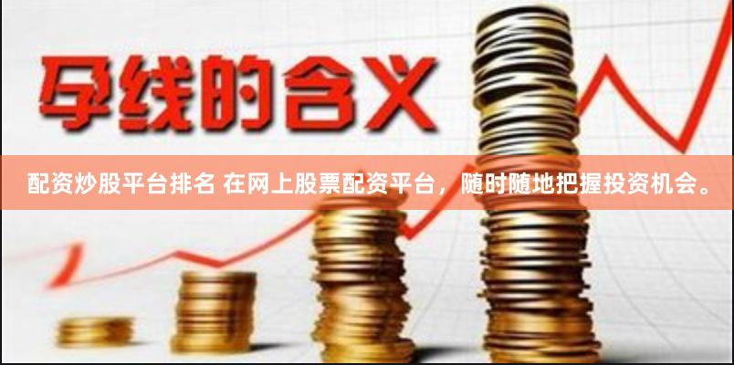 配资炒股平台排名 在网上股票配资平台，随时随地把握投资机会。