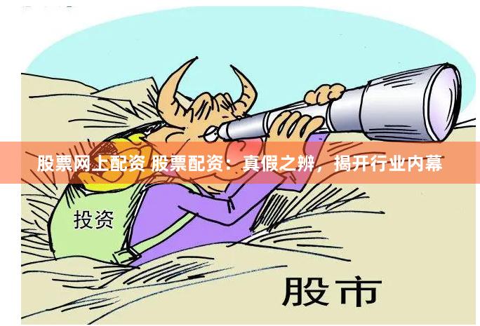 股票网上配资 股票配资：真假之辨，揭开行业内幕